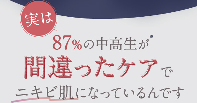 87％の中高生が間違ったケアでニキビ肌になっているんです