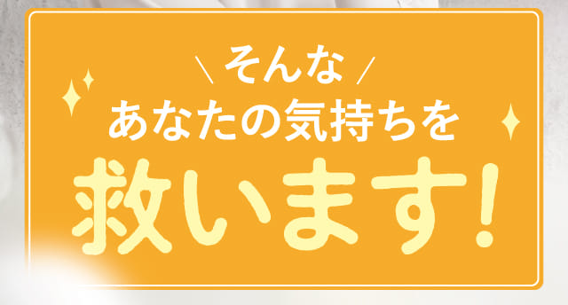 そんなあなたの気持ちを救います！