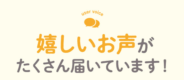嬉しいお声がたくさん届いています！