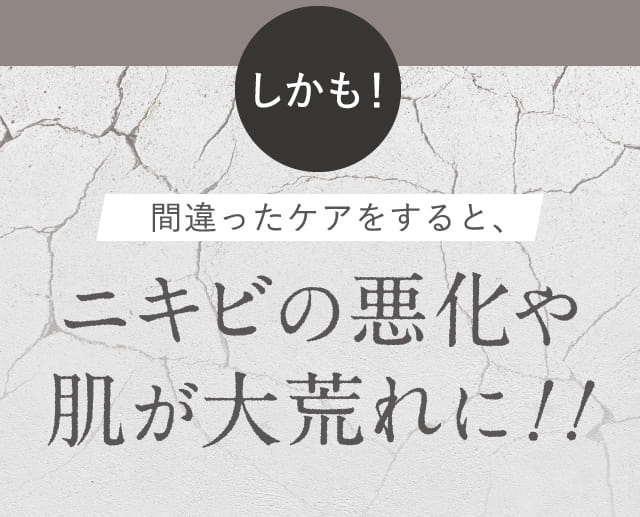 しかも！間違ったケアをすると、ニキビの悪化や肌が大荒れに！！
